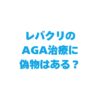 レバクリのAGA治療に偽物はある？治療薬の選び方と注意点を解説！